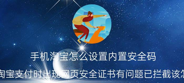 手机淘宝怎么设置内置安全码 如果淘宝支付时出现网页安全证书有问题已拦截该怎么办？